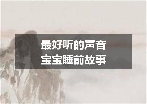 最好听的声音宝宝睡前故事